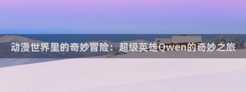 风车动漫专注动漫的网站：动漫世界里的奇妙冒险：超级英雄Qwen的奇妙之旅